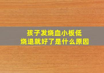 孩子发烧血小板低 烧退就好了是什么原因